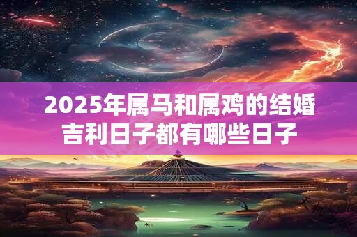 2025年属马和属鸡的结婚吉利日子都有哪些日子
