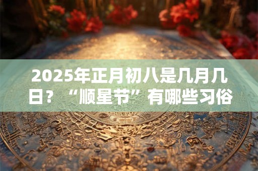 2025年正月初八是几月几日？“顺星节”有哪些习俗？