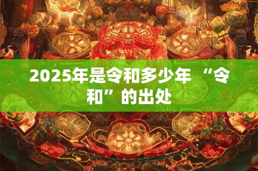 2025年是令和多少年 “令和”的出处