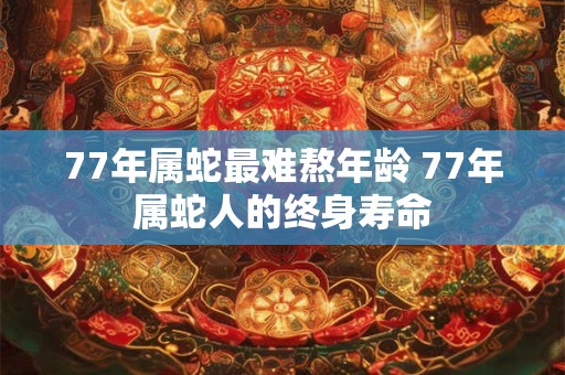 77年属蛇最难熬年龄 77年属蛇人的终身寿命