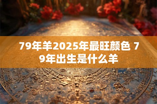 79年羊2025年最旺颜色 79年出生是什么羊