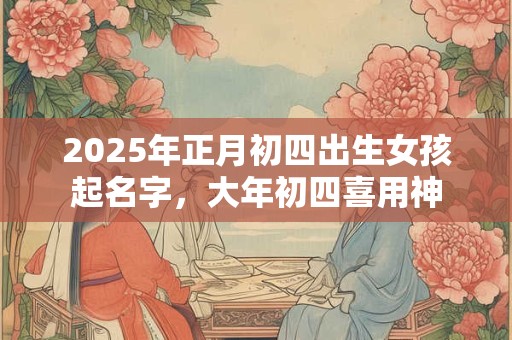 2025年正月初四出生女孩起名字，大年初四喜用神