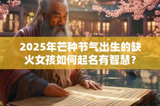 2025年芒种节气出生的缺火女孩如何起名有智慧？