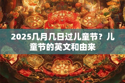 2025几月几日过儿童节？儿童节的英文和由来