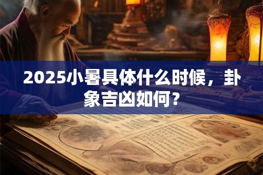 2025小暑具体什么时候，卦象吉凶如何？