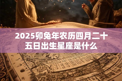 2025卯兔年农历四月二十五日出生星座是什么