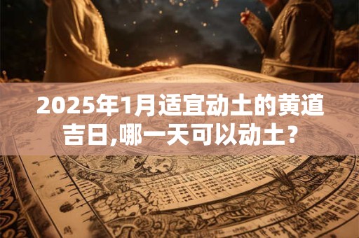 2025年1月适宜动土的黄道吉日,哪一天可以动土？