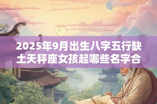 2025年9月出生八字五行缺土天秤座女孩起哪些名字合适？