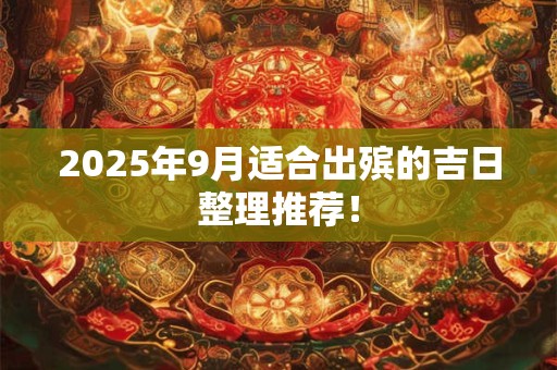 详细阅读:2025年9月适合出殡的吉日整理推荐! 2025年9月适合出殡的吉日整理推荐!