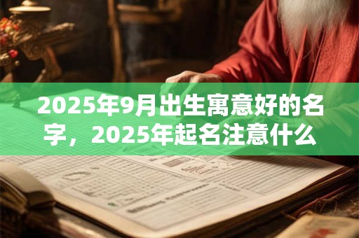 2025年9月出生寓意好的名字，2025年起名注意什么？