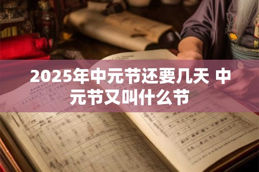 2025年中元节还要几天 中元节又叫什么节