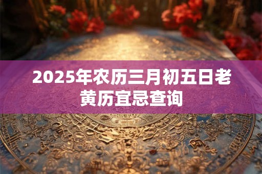 2025年农历三月初五日老黄历宜忌查询