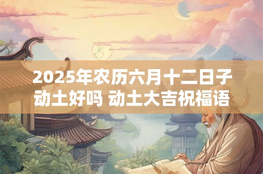 2025年农历六月十二日子动土好吗 动土大吉祝福语