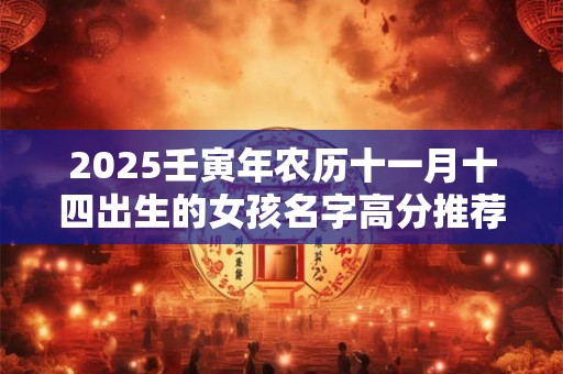 2025壬寅年农历十一月十四出生的女孩名字高分推荐 2025壬寅年农历十一月十四出生的女孩名字高分推荐