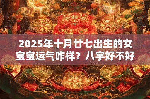 2025年十月廿七出生的女宝宝运气咋样？八字好不好