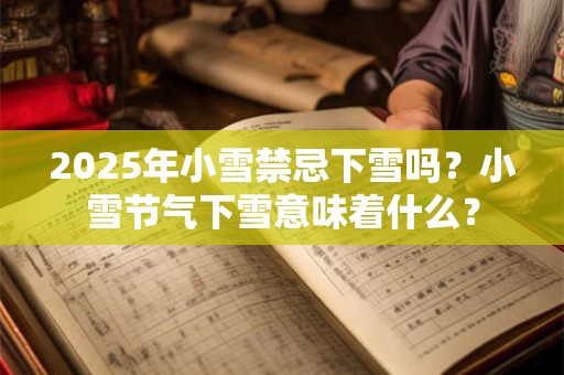 2025年小雪禁忌下雪吗？小雪节气下雪意味着什么？