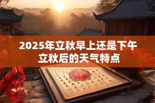 2025年立秋早上还是下午 立秋后的天气特点