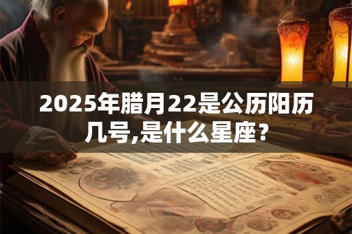 2025年腊月22是公历阳历几号,是什么星座？