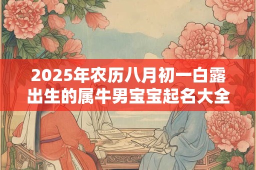 2025年农历八月初一白露出生的属牛男宝宝起名大全,取什么名字好