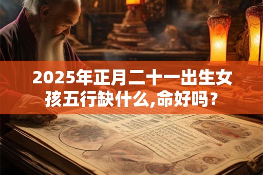 2025年正月二十一出生女孩五行缺什么,命好吗？