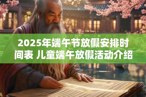 2025年端午节放假安排时间表 儿童端午放假活动介绍