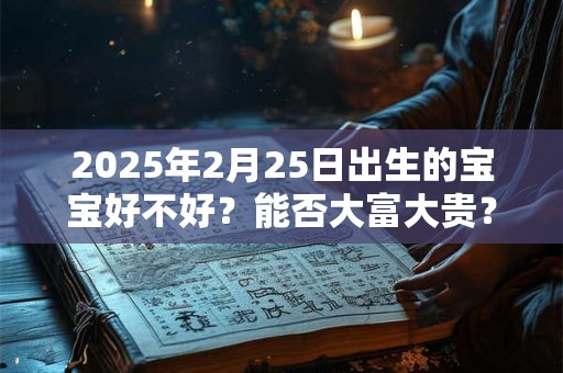 2025年2月25日出生的宝宝好不好？能否大富大贵？