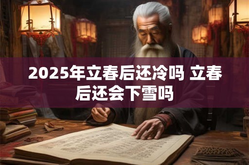 2025年立春后还冷吗 立春后还会下雪吗