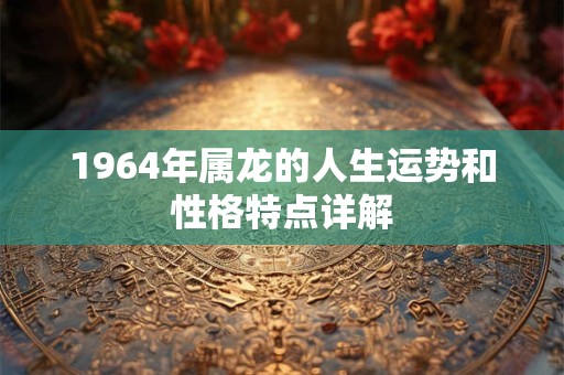 1964年属龙的人生运势和性格特点详解
