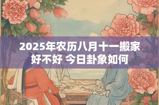 2025年农历八月十一搬家好不好 今日卦象如何