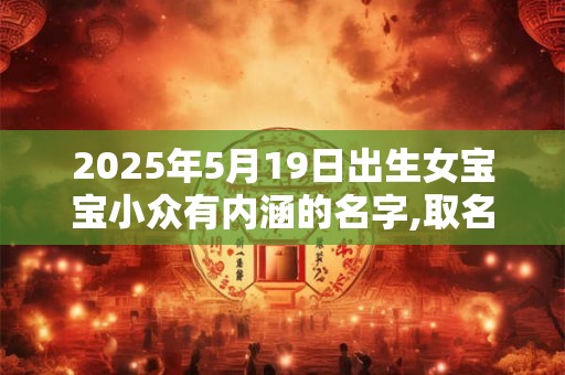 2025年5月19日出生女宝宝小众有内涵的名字,取名方法推荐