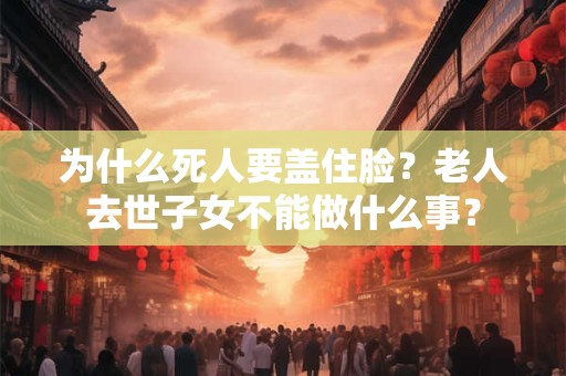 为什么死人要盖住脸？老人去世子女不能做什么事？