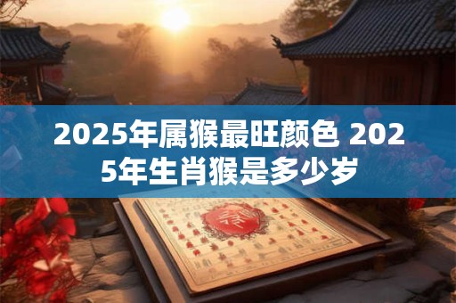 2025年属猴最旺颜色 2025年生肖猴是多少岁 2025年属猴最旺颜色 2025年生肖猴是多少岁