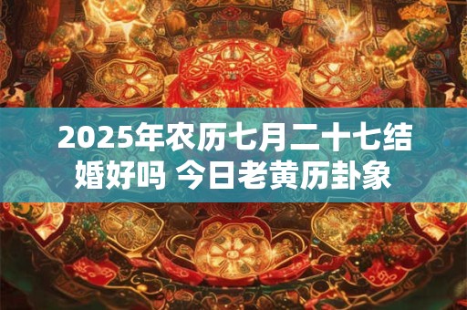 2025年农历七月二十七结婚好吗 今日老黄历卦象