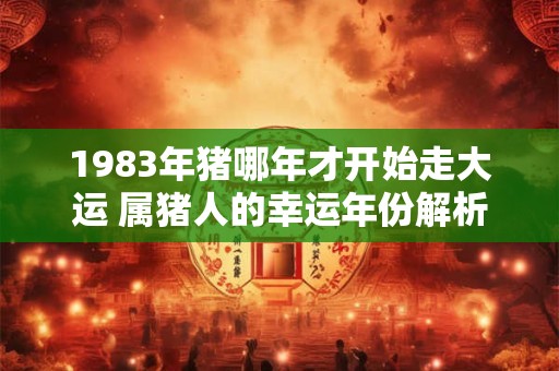 1983年猪哪年才开始走大运 属猪人的幸运年份解析