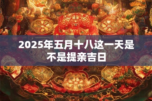 2025年五月十八这一天是不是提亲吉日