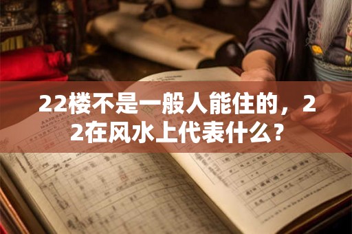 22楼不是一般人能住的，22在风水上代表什么？