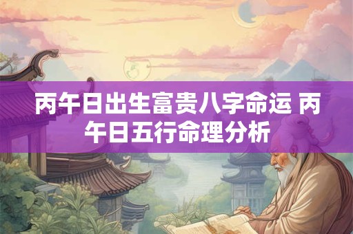 丙午日出生富贵八字命运 丙午日五行命理分析