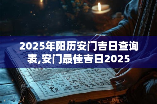 2025年阳历安门吉日查询表,安门最佳吉日2025