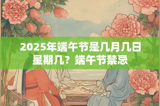 2025年端午节是几月几日星期几？端午节禁忌