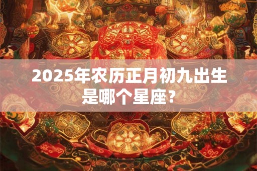 2025年农历正月初九出生是哪个星座？