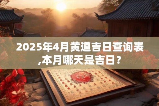 2025年4月黄道吉日查询表,本月哪天是吉日？