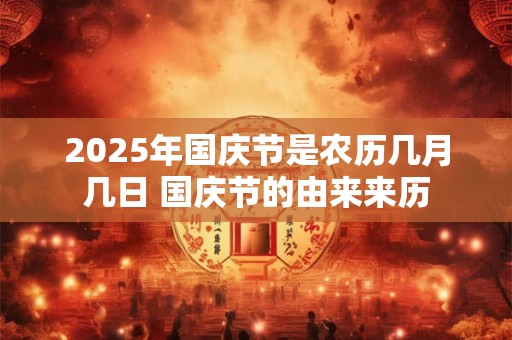 2025年国庆节是农历几月几日 国庆节的由来来历