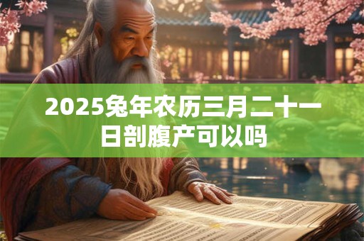 2025兔年农历三月二十一日剖腹产可以吗