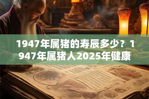 1947年属猪的寿辰多少？1947年属猪人2025年健康运势