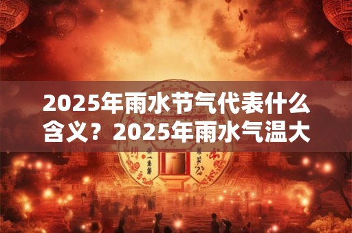 2025年雨水节气代表什么含义？2025年雨水气温大概多少度？