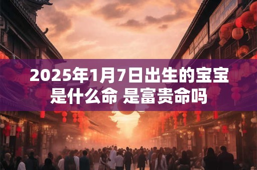 2025年1月7日出生的宝宝是什么命 是富贵命吗