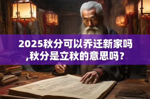 详细阅读:2025秋分可以乔迁新家吗,秋分是立秋的意思吗? 2025秋分可以乔迁新家吗,秋分是立秋的意思吗?