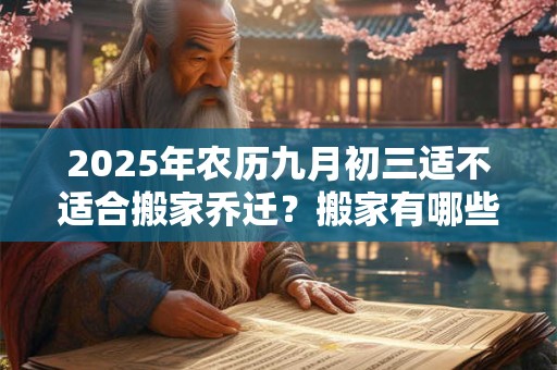 2025年农历九月初三适不适合搬家乔迁？搬家有哪些讲究？