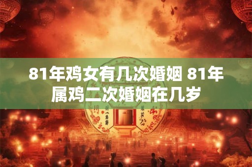 81年鸡女有几次婚姻 81年属鸡二次婚姻在几岁