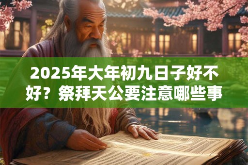 详细阅读:2025年大年初九日子好不好?祭拜天公要注意哪些事项? 2025年大年初九日子好不好?祭拜天公要注意哪些事项?